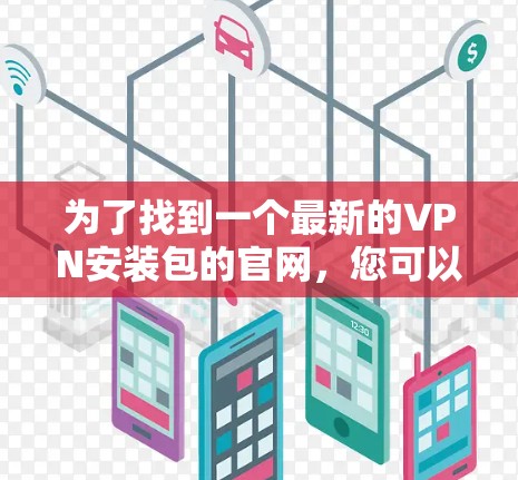 为了找到一个最新的VPN安装包的官网,您可以按照以下步骤进行