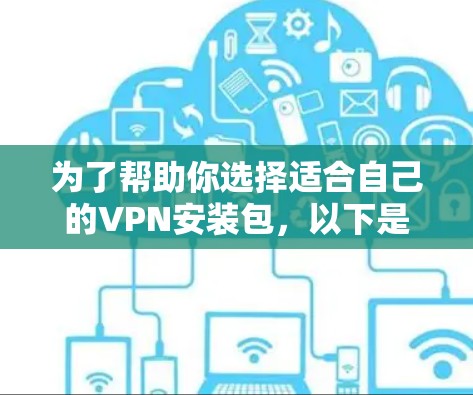 为了帮助你选择适合自己的VPN安装包,以下是一些推荐和步骤说明