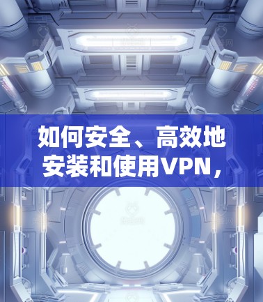 如何安全、高效地安装和使用VPN,44个字的陷阱解决方案