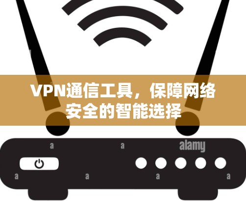 VPN通信工具,保障网络安全的智能选择