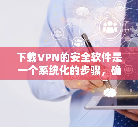 下载VPN的安全软件是一个系统化的步骤,确保VPN服务的安全性。以下是详细的指南,分为几个步骤进行