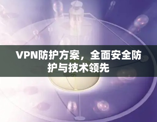 VPN防护方案,全面安全防护与技术领先
