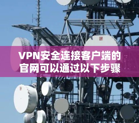 VPN安全连接客户端的官网可以通过以下步骤访问
