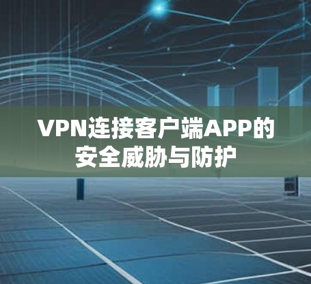 VPN连接客户端APP的安全威胁与防护