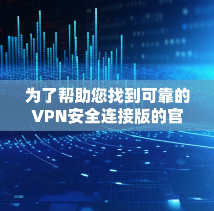 为了帮助您找到可靠的VPN安全连接版的官网,以下是分步骤的建议和推荐