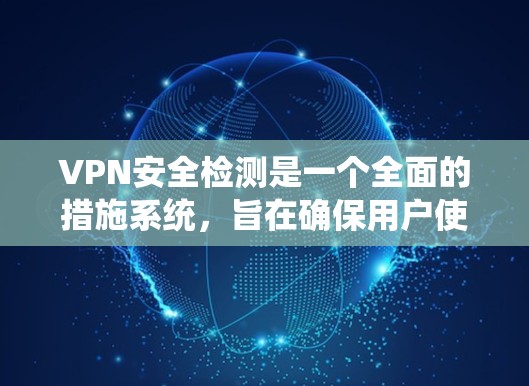 VPN安全检测是一个全面的措施系统,旨在确保用户使用的VPN数据安全、网络不被攻击。以下是对VPN安全检测的详细总结和解释