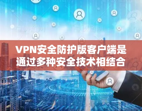 VPN安全防护版客户端是通过多种安全技术相结合设计的终端用户界面,旨在保护用户数据和隐私。以下是该客户端的核心组成部分及其作用