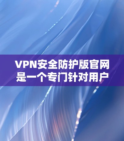 VPN安全防护版官网是一个专门针对用户保护VPN安全的网站。它提供多种功能,如加密、日志查看、流量监控等,帮助用户保护自己的网络安全。以下是关于该网站的详细信息