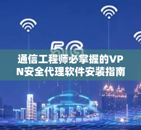 通信工程师必掌握的VPN安全代理软件安装指南