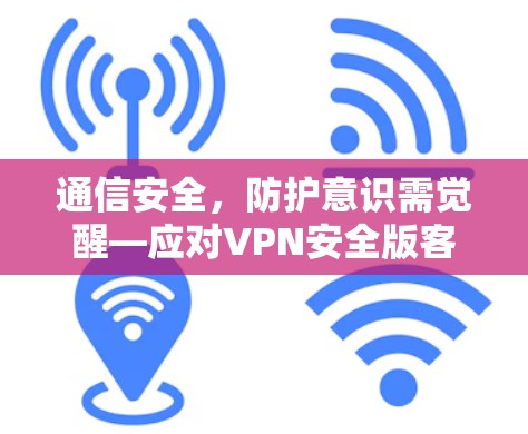 通信安全,防护意识需觉醒—应对VPN安全版客户端挑战