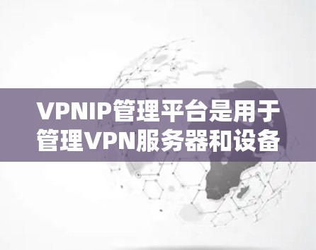 VPNIP管理平台是用于管理VPN服务器和设备的工具,帮助你轻松连接和管理多个服务器和IP地址。以下是一步步的指南,帮助你理解和使用这些平台