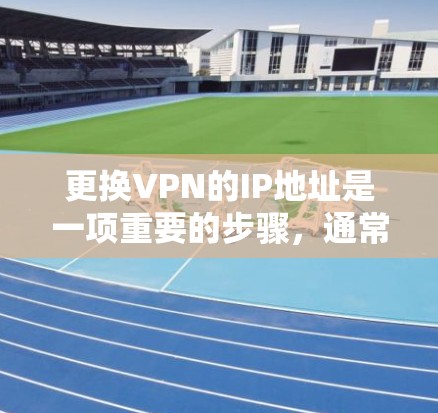 更换VPN的IP地址是一项重要的步骤,通常用于升级服务器、更换设备或测试VPN的安全性。以下是一些步骤和注意事项,帮助您顺利完成IP地址更换